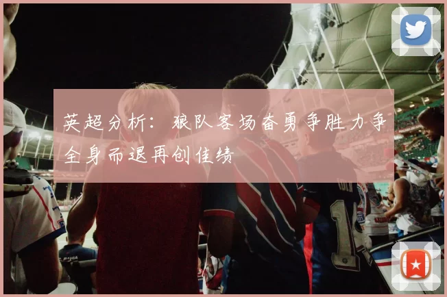 英超分析：狼队客场奋勇争胜力争全身而退再创佳绩