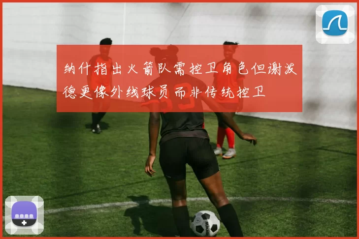 纳什指出火箭队需控卫角色但谢泼德更像外线球员而非传统控卫