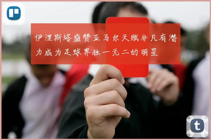 伊涅斯塔盛赞亚马尔天赋非凡有潜力成为足球界独一无二的明星