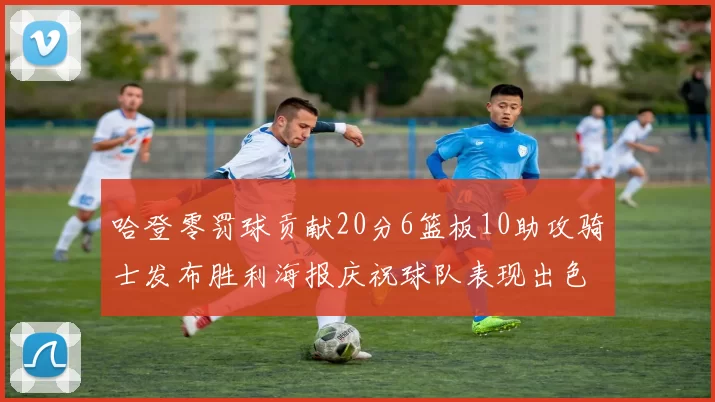 哈登零罚球贡献20分6篮板10助攻骑士发布胜利海报庆祝球队表现出色