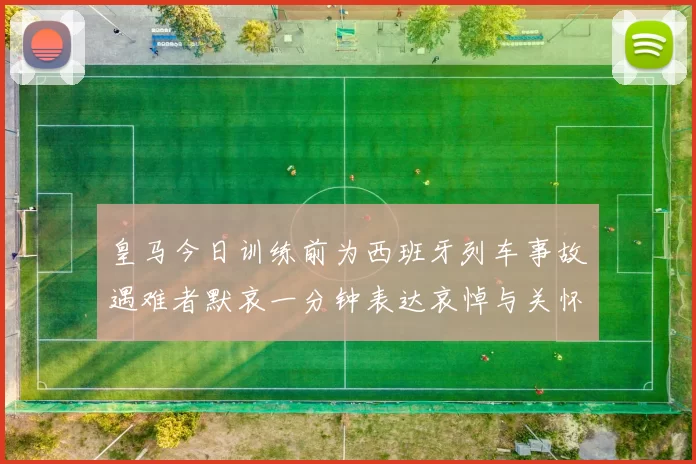 皇马今日训练前为西班牙列车事故遇难者默哀一分钟表达哀悼与关怀