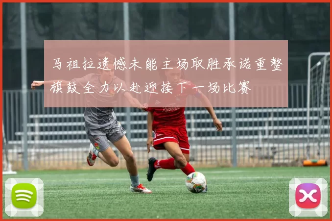 马祖拉遗憾未能主场取胜承诺重整旗鼓全力以赴迎接下一场比赛