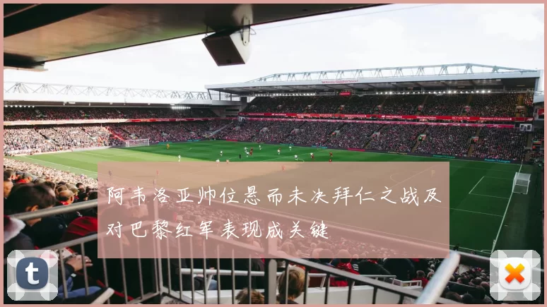 阿韦洛亚帅位悬而未决拜仁之战及对巴黎红军表现成关键