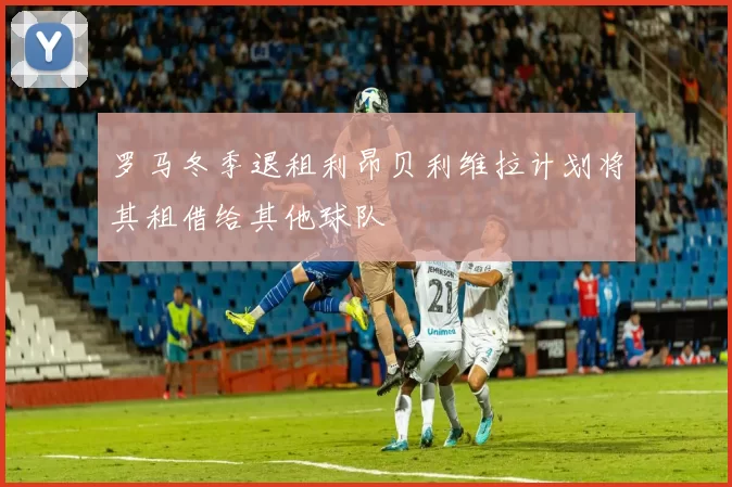罗马冬季退租利昂贝利维拉计划将其租借给其他球队