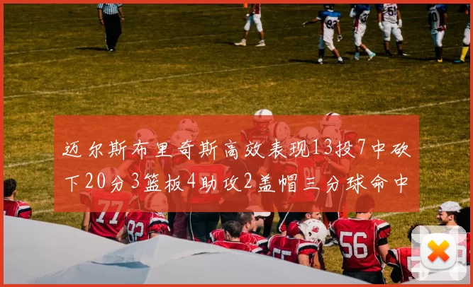 迈尔斯布里奇斯高效表现13投7中砍下20分3篮板4助攻2盖帽三分球命中率出色