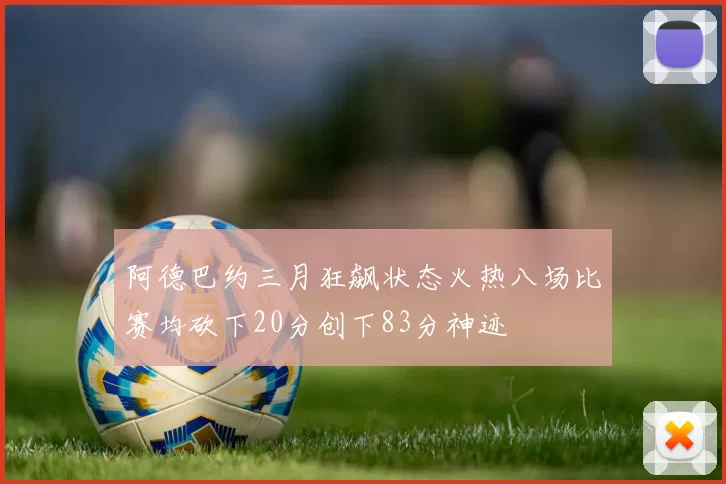 阿德巴约三月狂飙状态火热八场比赛均砍下20分创下83分神迹