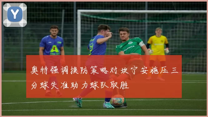 奥特强调换防策略对坎宁安施压三分球失准助力球队取胜