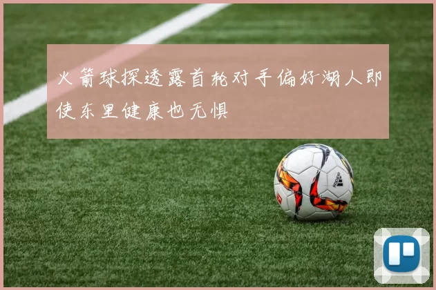 火箭球探透露首轮对手偏好湖人即使东里健康也无惧