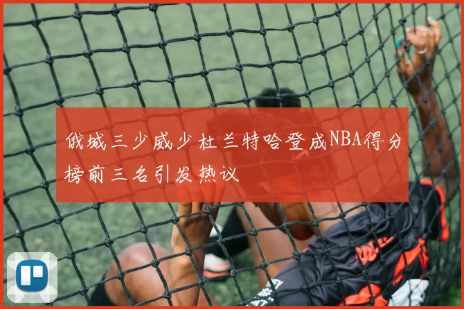 俄城三少威少杜兰特哈登成NBA得分榜前三名引发热议