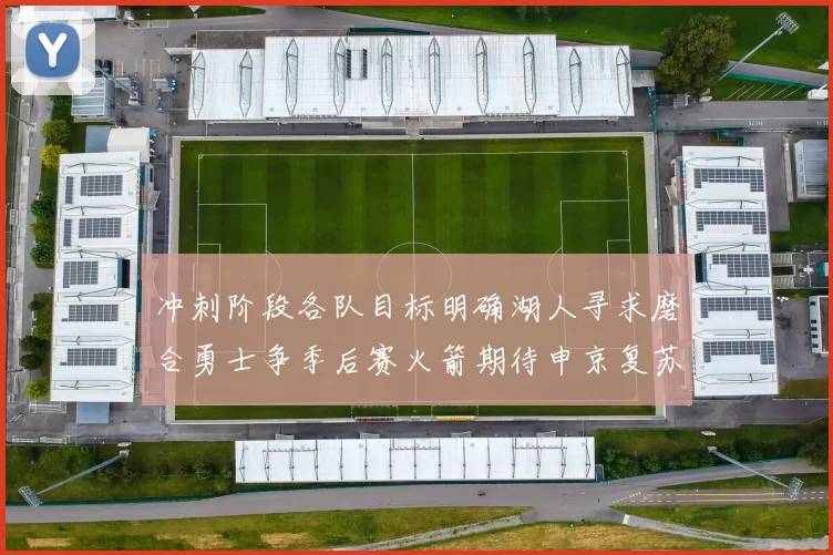 冲刺阶段各队目标明确湖人寻求磨合勇士争季后赛火箭期待申京复苏