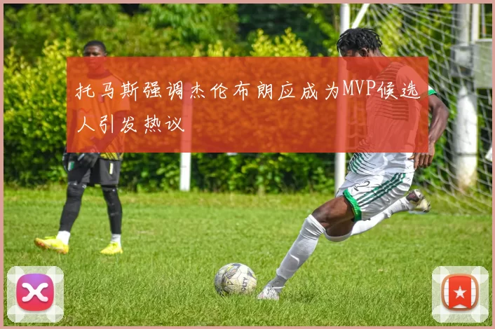 托马斯强调杰伦布朗应成为MVP候选人引发热议