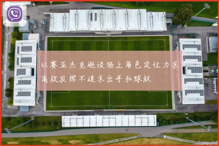 以赛亚杰克逊谈场上角色定位力求高效发挥不追求出手和球权