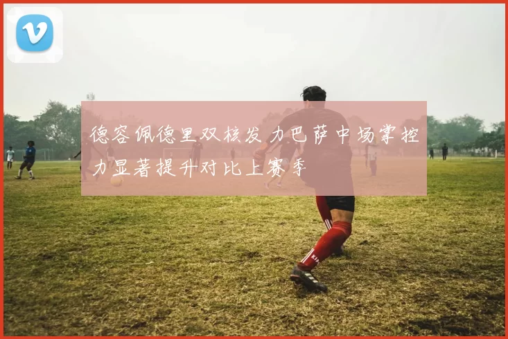 德容佩德里双核发力巴萨中场掌控力显著提升对比上赛季