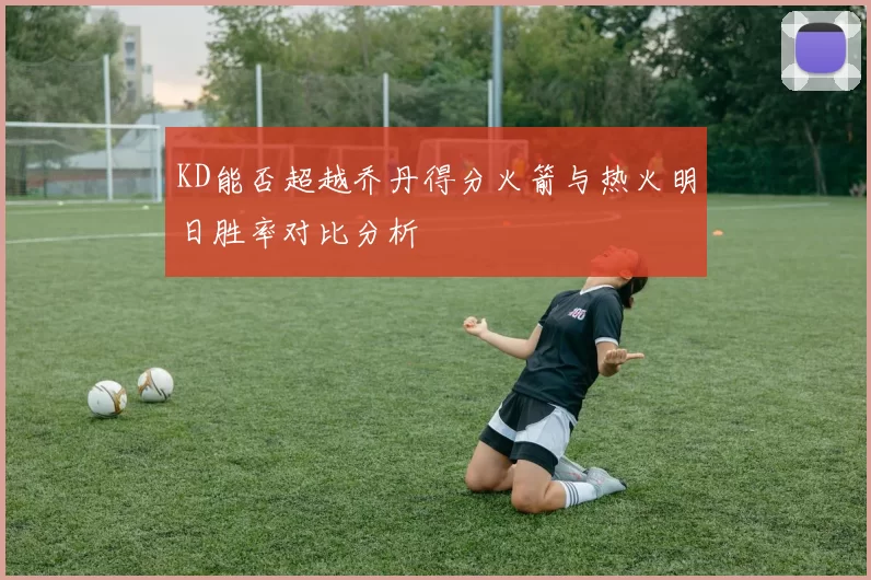 KD能否超越乔丹得分火箭与热火明日胜率对比分析
