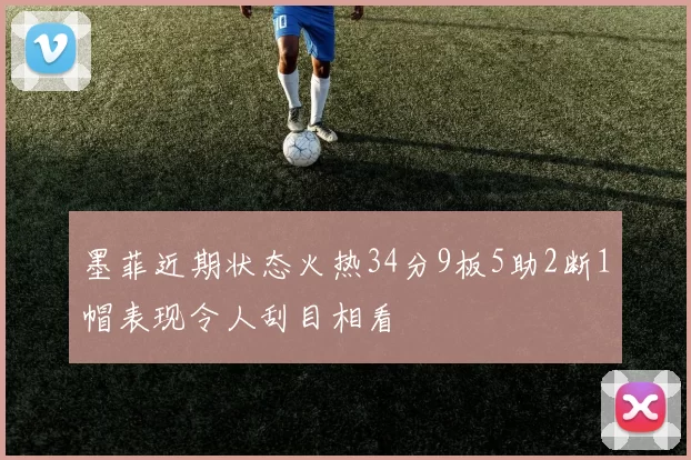 墨菲近期状态火热34分9板5助2断1帽表现令人刮目相看