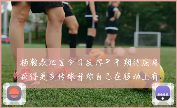杨瀚森坦言今日发挥平平期待底角获得更多传球并称自己在移动上有所进步