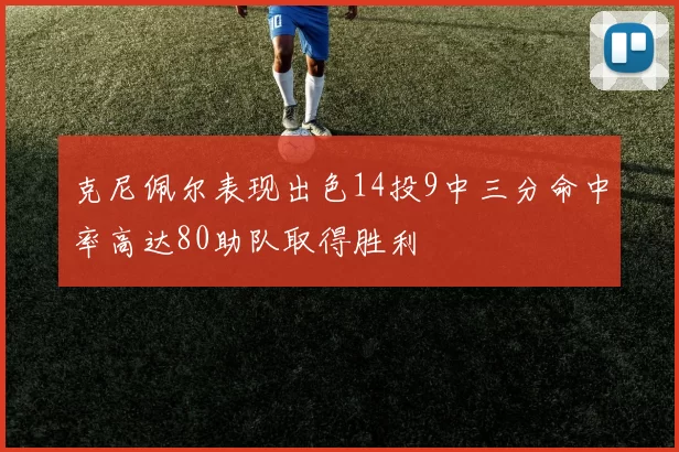 克尼佩尔表现出色14投9中三分命中率高达80助队取得胜利
